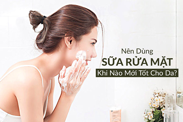 Nên dùng sữa rửa mặt khi nào?